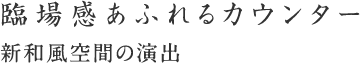 臨場感あふれるカウンター 新和風空間の演出